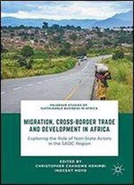 Migration, Cross-border Trade And Development In Africa: Exploring The Role Of Non-state Actors In The Sadc Region (palgrave Studies Of Sustainable Business In Africa)