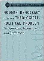 Modern Democracy And The Theological-Political Problem In Spinoza, Rousseau, And Jefferson (Recovering Political Philosophy)