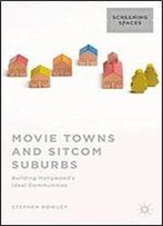 Movie Towns And Sitcom Suburbs: Building Hollywoods Ideal Communities (Screening Spaces)