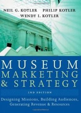 Museum Marketing And Strategy: Designing Missions, Building Audiences, Generating Revenue And Resources