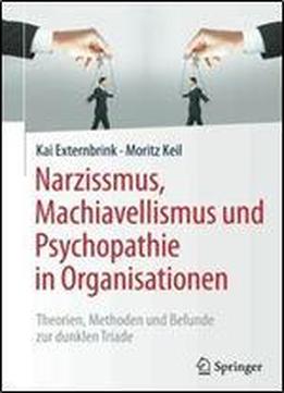 Narzissmus, Machiavellismus Und Psychopathie In Organisationen: Theorien, Methoden Und Befunde Zur Dunklen Triade