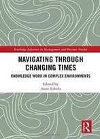 Navigating Through Changing Times: Knowledge Work In Complex Environments (Routledge Advances In Management And Business Studies)