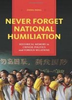 Never Forget National Humiliation: Historical Memory In Chinese Politics And Foreign Relations (Contemporary Asia In The World)