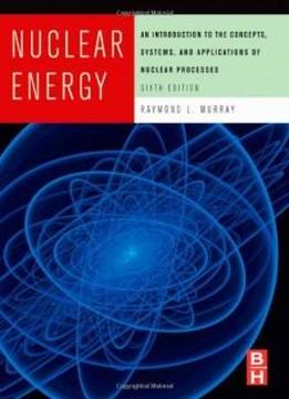 Nuclear Energy, Sixth Edition: An Introduction To The Concepts, Systems, And Applications Of Nuclear Processes