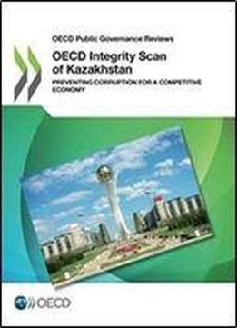 Oecd Integrity Scan Of Kazakhstan: Preventing Corruption For A Competitive Economy (oecd Public Governance Reviews)
