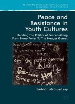 Peace And Resistance In Youth Cultures: Reading The Politics Of Peacebuilding From Harry Potter To The Hunger Games (rethinking Peace And Conflict Studies)