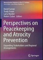 Perspectives On Peacekeeping And Atrocity Prevention: Expanding Stakeholders And Regional Arrangements (Humanitarian Solutions In The 21st Century)