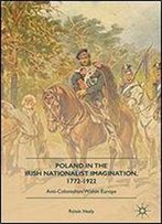 Poland In The Irish Nationalist Imagination, 17721922: Anti-Colonialism Within Europe