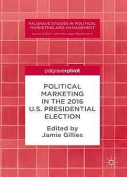 Political Marketing In The 2016 U.s. Presidential Election (palgrave Studies In Political Marketing And Management)