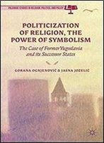 Politicization Of Religion, The Power Of Symbolism: The Case Of Former Yugoslavia And Its Successor States (Palgrave Studies In Religion, Politics, And Policy)