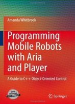 Programming Mobile Robots With Aria And Player: A Guide To C++ Object-Oriented Control