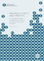 Prophecy, Piety, And Profits: A Conceptual And Comparative History Of Islamic Economic Thought (Palgrave Studies In Islamic Banking, Finance, And Economics)