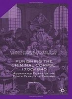 Punishing The Criminal Corpse, 1700-1840: Aggravated Forms Of The Death Penalty In England (Palgrave Historical Studies In The Criminal Corpse And Its Afterlife)