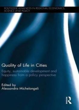 Quality Of Life In Cities: Equity, Sustainable Development And Happiness From A Policy Perspective (routledge Advances In Regional Economics, Science And Policy)