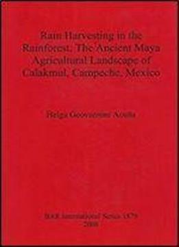 Rain Harvesting In The Rainforest: The Ancient Maya Agricultural Landscape Of Calakmul, Campeche, Mexico (bar International Series)