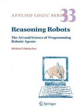 Reasoning Robots: The Art And Science Of Programming Robotic Agents (applied Logic Series)