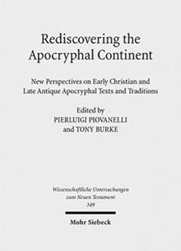 Rediscovering The Apocryphal Continent: New Perspectives On Early Christian And Late Antique Apocryphal Texts And Traditions (wissenschaftliche Untersuchungen Zum Neuen Testament)