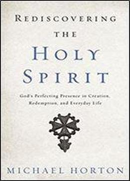 Rediscovering The Holy Spirit: Gods Perfecting Presence In Creation, Redemption, And Everyday Life