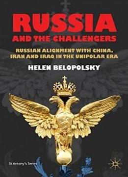 Russia And The Challengers: Russian Alignment With China, Iran And Iraq In The Unipolar Era (st Antony's Series)