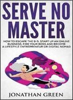 Serve No Master: How To Escape The 9-5, Start Up An Online Business, Fire Your Boss And Become A Lifestyle Entrepreneur Or Digital Nomad