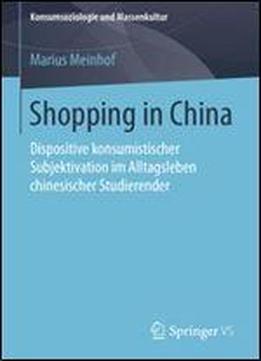 Shopping In China: Dispositive Konsumistischer Subjektivation Im Alltagsleben Chinesischer Studierender (konsumsoziologie Und Massenkultur)