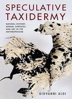 Speculative Taxidermy: Natural History, Animal Surfaces, And Art In The Anthropocene (Critical Life Studies)