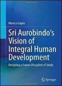 Sri Aurobindo's Vision Of Integral Human Development: Designing A Future Discipline Of Study