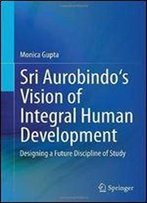Sri Aurobindo's Vision Of Integral Human Development: Designing A Future Discipline Of Study