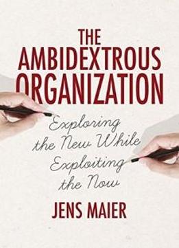 The Ambidextrous Organization: Exploring The New While Exploiting The Now