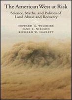 The American West At Risk: Science, Myths, And Politics Of Land Abuse And Recovery