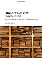 The Arabic Print Revolution: Cultural Production And Mass Readership