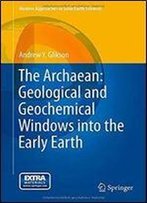 The Archaean: Geological And Geochemical Windows Into The Early Earth (Modern Approaches In Solid Earth Sciences)