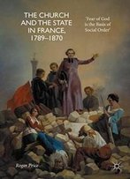The Church And The State In France, 1789-1870: 'Fear Of God Is The Basis Of Social Order'