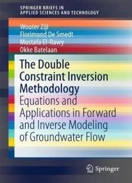 The Double Constraint Inversion Methodology: Equations And Applications In Forward And Inverse Modeling Of Groundwater Flow (springerbriefs In Applied Sciences And Technology)