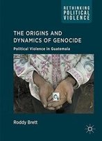The Origins And Dynamics Of Genocide:: Political Violence In Guatemala (Rethinking Political Violence)