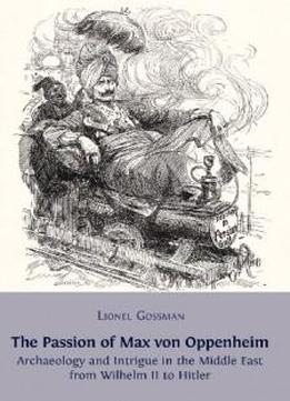 The Passion Of Max Von Oppenheim: Archaeology And Intrigue In The Middle East From Wilhelm Ii To Hitler