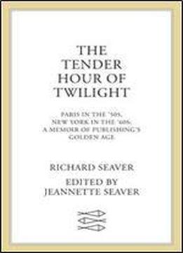 The Tender Hour Of Twilight: Paris In The '50s, New York In The '60s: A Memoir Of Publishing's Golden Age