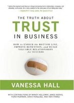 The Truth About Trust In Business: How To Enrich The Bottom Line, Improve Retention, And Build Valuable Relationships For Success