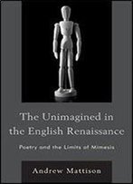 The Unimagined In The English Renaissance: Poetry And The Limits Of Mimesis