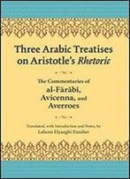 Three Arabic Treatises On Aristotles Rhetoric: The Commentaries Of Al-Farabi, Avicenna, And Averroes