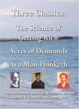 Three Classics: The Science Of Getting Rich, Acres Of Diamonds, As A Man Thinketh - The Most Famous Works Of Wallace D. Wattles, Russe