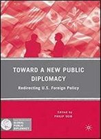 Toward A New Public Diplomacy: Redirecting U.S. Foreign Policy (Palgrave Macmillan Series In Global Public Diplomacy)