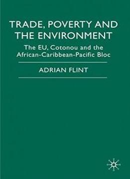 Trade, Poverty And The Environment: The Eu, Cotonou And The African-caribbean-pacific Bloc