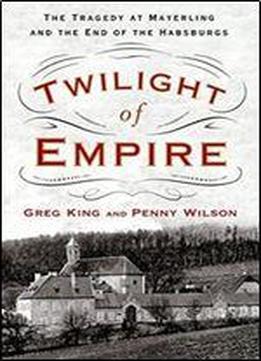 Twilight Of Empire: The Tragedy At Mayerling And The End Of The Habsburgs