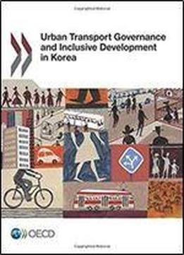 Urban Transport Governance And Inclusive Development In Korea: Edition 2017 (volume 2017)