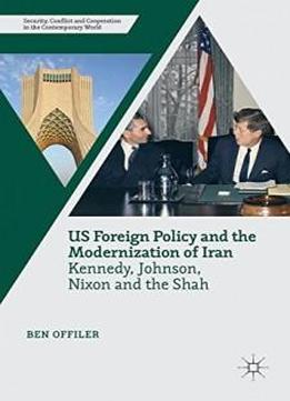 Us Foreign Policy And The Modernization Of Iran: Kennedy, Johnson, Nixon And The Shah (security, Conflict And Cooperation In The Contemporary World)