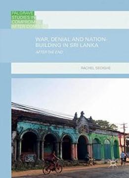 War, Denial And Nation-building In Sri Lanka: After The End (palgrave Studies In Compromise After Conflict)