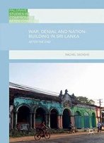 War, Denial And Nation-Building In Sri Lanka: After The End (Palgrave Studies In Compromise After Conflict)