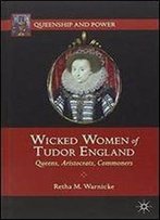 Wicked Women Of Tudor England: Queens, Aristocrats, Commoners (Queenship And Power)
