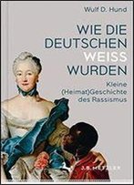 Wie Die Deutschen Wei Wurden: Kleine (Heimat)Geschichte Des Rassismus